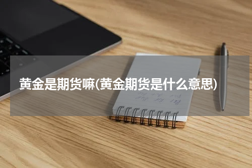 黄金是期货嘛(黄金期货是什么意思)