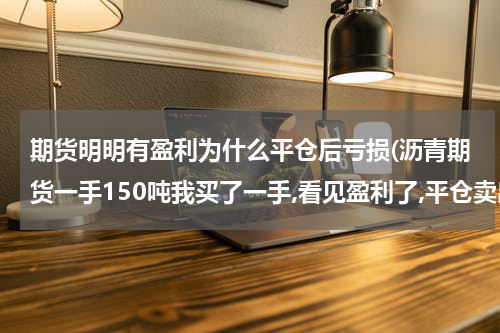 期货明明有盈利为什么平仓后亏损(沥青期货一手150吨我买了一手,看见盈利了,平仓卖出为什么还是亏的呢?)