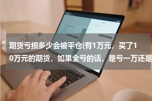 期货亏损多少会被平仓(有1万元，买了10万元的期货，如果全亏的话，是亏一万还是十万呢?)