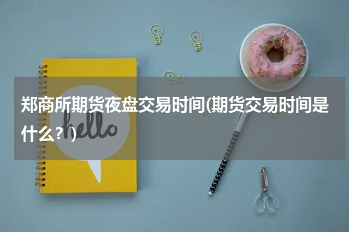 郑商所期货夜盘交易时间(期货交易时间是什么？)