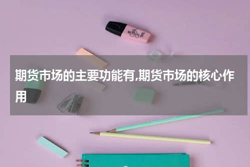 期货市场的主要功能有,期货市场的核心作用