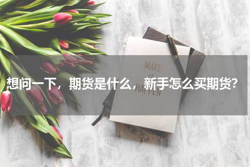 想问一下，期货是什么，新手怎么买期货？