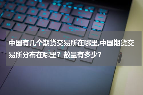 中国有几个期货交易所在哪里,中国期货交易所分布在哪里？数量有多少？