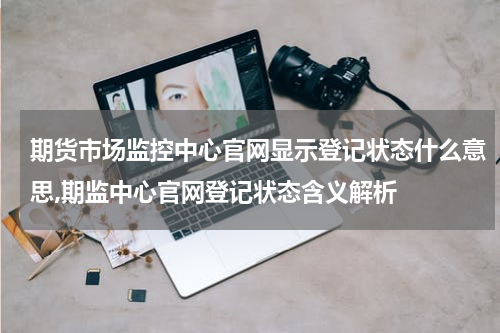 期货市场监控中心官网显示登记状态什么意思,期监中心官网登记状态含义解析