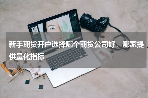 新手期货开户选择哪个期货公司好，哪家提供量化指标