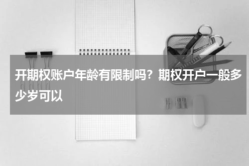 开期权账户年龄有限制吗？期权开户一般多少岁可以