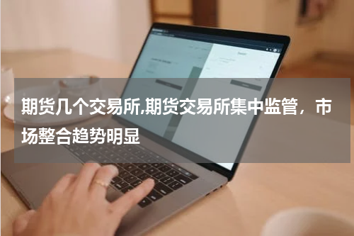 期货几个交易所,期货交易所集中监管，市场整合趋势明显