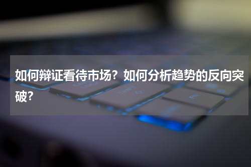如何辩证看待市场？如何分析趋势的反向突破？