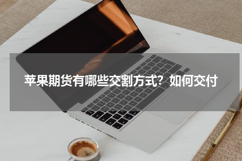 苹果期货有哪些交割方式？如何交付