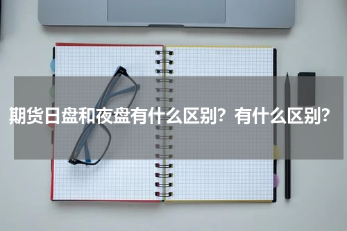 期货日盘和夜盘有什么区别？有什么区别？
