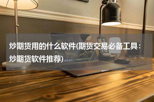 炒期货用的什么软件(期货交易必备工具：炒期货软件推荐)