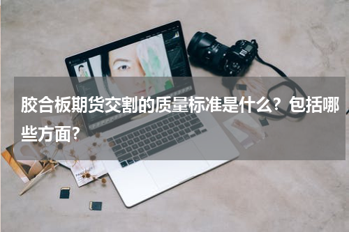 胶合板期货交割的质量标准是什么？包括哪些方面？