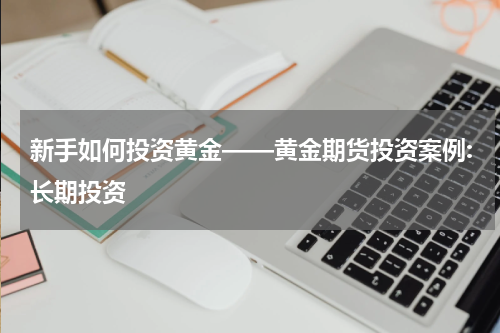 新手如何投资黄金——黄金期货投资案例:长期投资