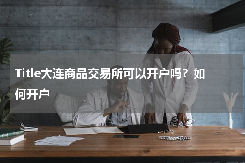 Title大连商品交易所可以开户吗？如何开户