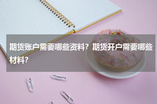 期货账户需要哪些资料？期货开户需要哪些材料？