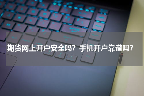 期货网上开户安全吗？手机开户靠谱吗？