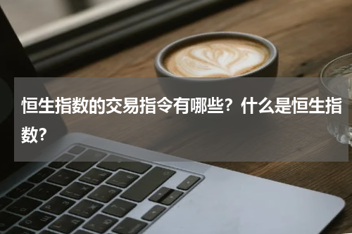 恒生指数的交易指令有哪些？什么是恒生指数？