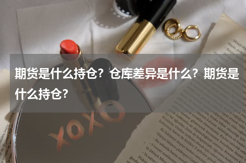 期货是什么持仓？仓库差异是什么？期货是什么持仓？