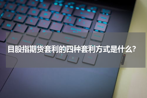 目股指期货套利的四种套利方式是什么？