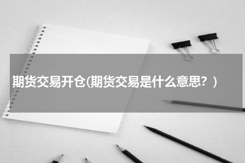 期货交易开仓(期货交易是什么意思？)