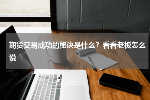 期货交易成功的秘诀是什么？看看老板怎么说