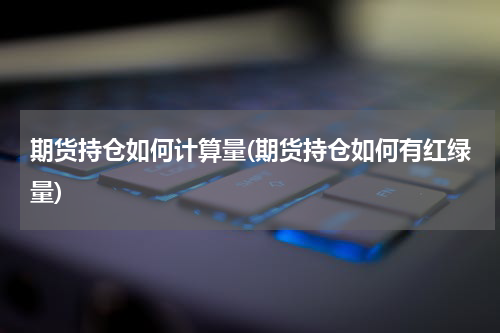 期货持仓如何计算量(期货持仓如何有红绿量)
