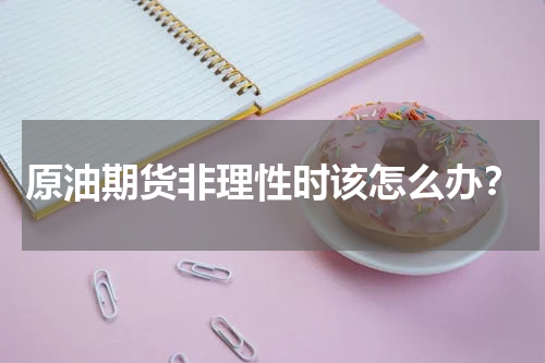原油期货非理性时该怎么办？