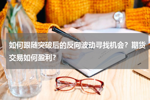 如何跟随突破后的反向波动寻找机会？期货交易如何盈利？