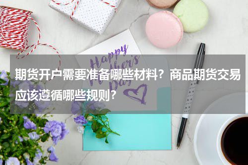期货开户需要准备哪些材料？商品期货交易应该遵循哪些规则？