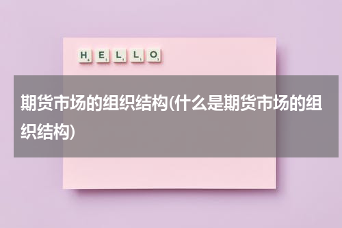 期货市场的组织结构(什么是期货市场的组织结构)