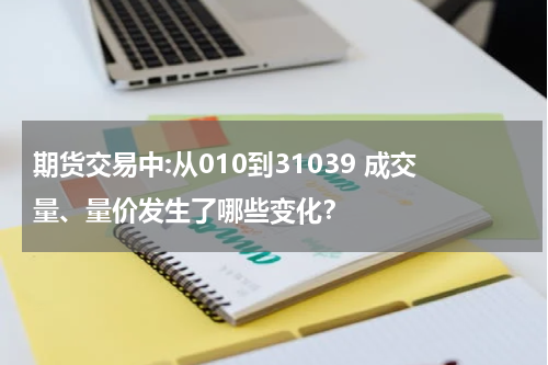 期货交易中:从010到31039 成交量、量价发生了哪些变化？