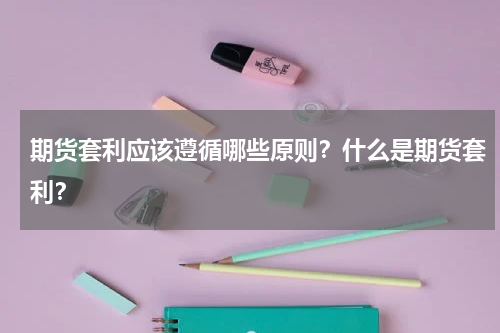 期货套利应该遵循哪些原则？什么是期货套利？