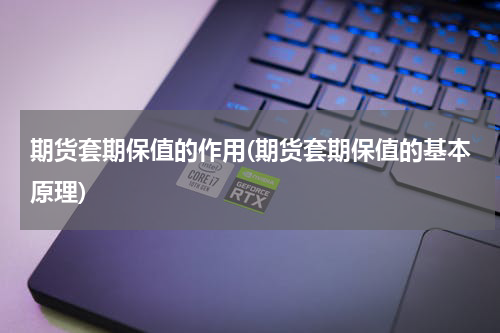 期货套期保值的作用(期货套期保值的基本原理)