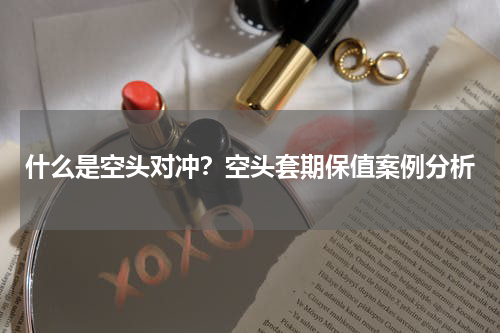 什么是空头对冲？空头套期保值案例分析