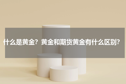 什么是黄金？黄金和期货黄金有什么区别？