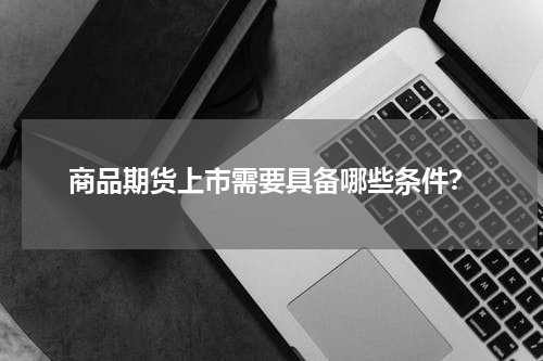 商品期货上市需要具备哪些条件？