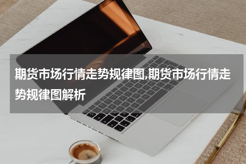期货市场行情走势规律图,期货市场行情走势规律图解析