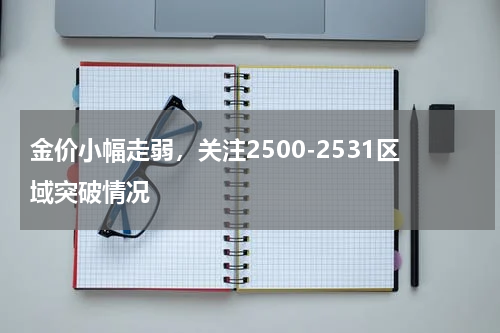金价小幅走弱，关注2500-2531区域突破情况