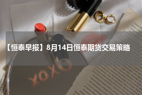 【恒泰早报】8月14日恒泰期货交易策略