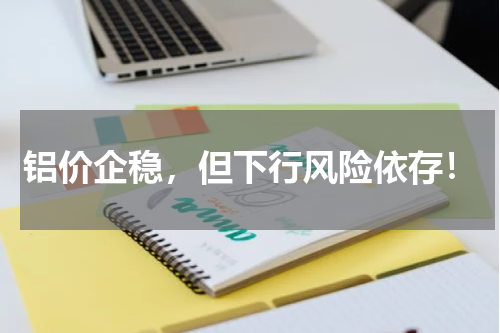 铝价企稳，但下行风险依存！