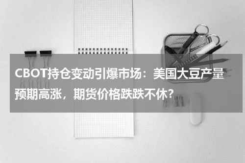 CBOT持仓变动引爆市场：美国大豆产量预期高涨，期货价格跌跌不休？