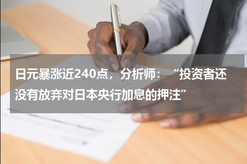 日元暴涨近240点，分析师：“投资者还没有放弃对日本央行加息的押注”