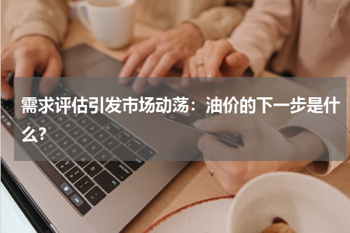需求评估引发市场动荡：油价的下一步是什么？