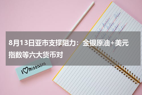 8月13日亚市支撑阻力：金银原油+美元指数等六大货币对