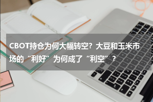 CBOT持仓为何大幅转空？大豆和玉米市场的“利好”为何成了“利空”？