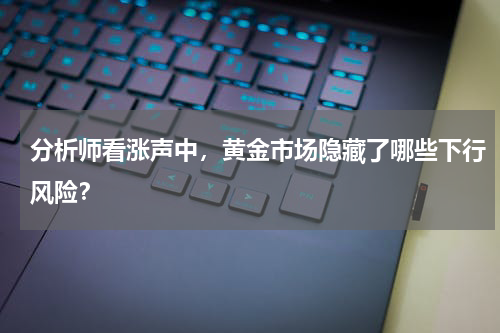 分析师看涨声中，黄金市场隐藏了哪些下行风险？