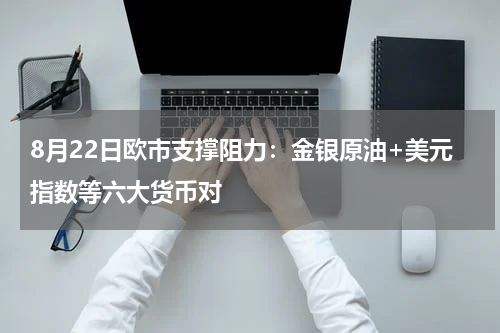 8月22日欧市支撑阻力：金银原油+美元指数等六大货币对