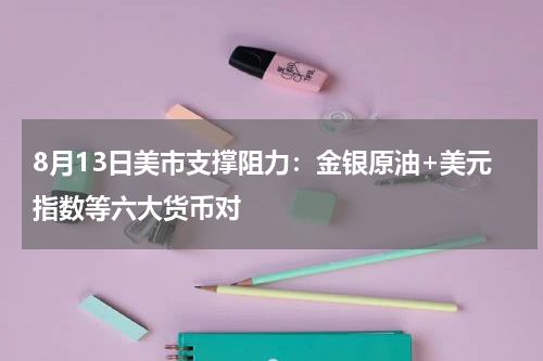 8月13日美市支撑阻力：金银原油+美元指数等六大货币对