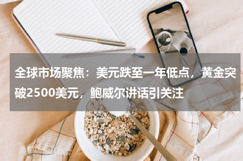 全球市场聚焦：美元跌至一年低点，黄金突破2500美元，鲍威尔讲话引关注