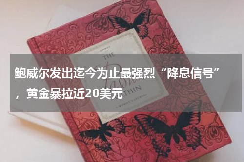 鲍威尔发出迄今为止最强烈“降息信号” ，黄金暴拉近20美元 
